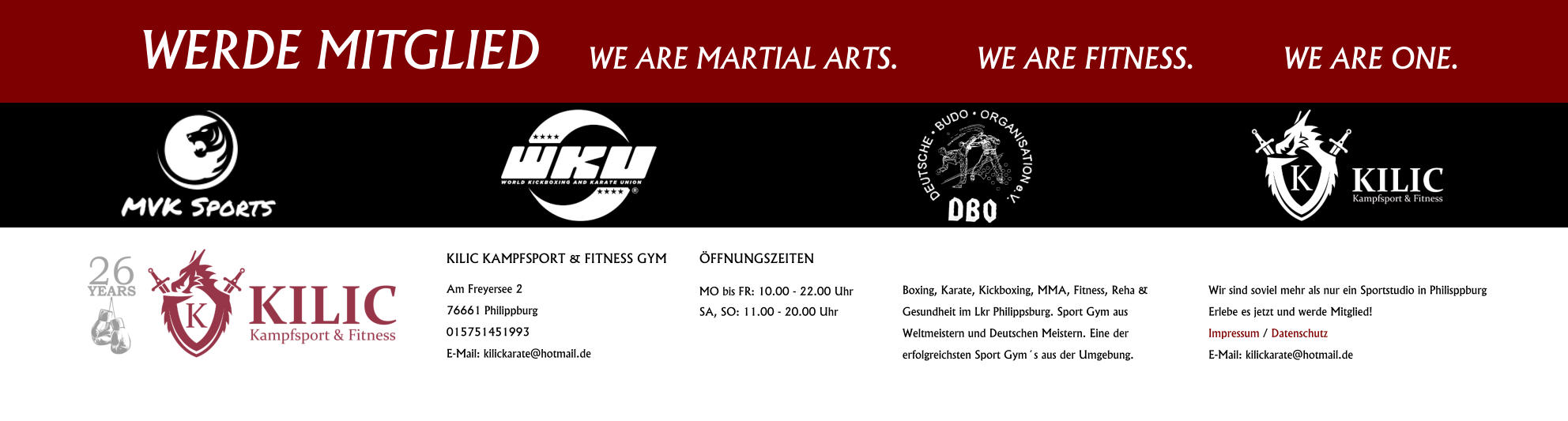 WERDE MITGLIED 		WE ARE MARTIAL ARTS.			WE ARE FITNESS.			 WE ARE ONE. KILIC KAMPFSPORT & FITNESS GYM Am Freyersee 2 76661 Philippburg 015751451993 E-Mail: kilickarate@hotmail.de  Boxing, Karate, Kickboxing, MMA, Fitness, Reha &  Gesundheit im Lkr Philippsburg. Sport Gym aus  Weltmeistern und Deutschen Meistern. Eine der  erfolgreichsten Sport Gym´s aus der Umgebung.  Wir sind soviel mehr als nur ein Sportstudio in Philisppburg Erlebe es jetzt und werde Mitglied! Impressum / Datenschutz E-Mail: kilickarate@hotmail.de ÖFFNUNGSZEITEN  MO bis FR: 10.00 - 22.00 Uhr SA, SO: 11.00 - 20.00 Uhr